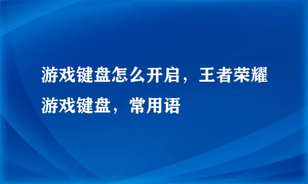 游戏键盘怎么开启，王者荣耀游戏键盘，常用语