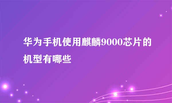 华为手机使用麒麟9000芯片的机型有哪些