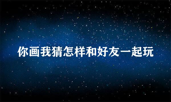 你画我猜怎样和好友一起玩