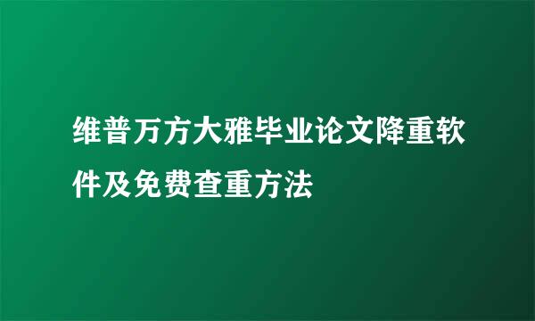 维普万方大雅毕业论文降重软件及免费查重方法