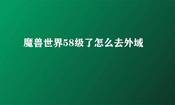 魔兽世界58级了怎么去外域