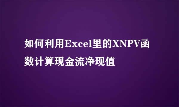 如何利用Excel里的XNPV函数计算现金流净现值
