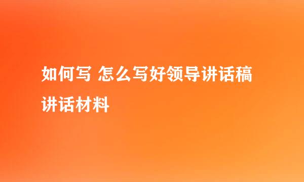 如何写 怎么写好领导讲话稿 讲话材料