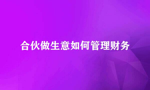 合伙做生意如何管理财务
