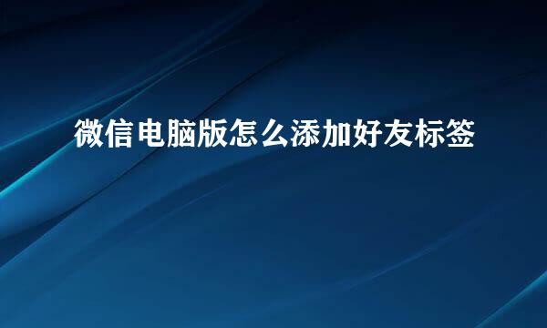 微信电脑版怎么添加好友标签