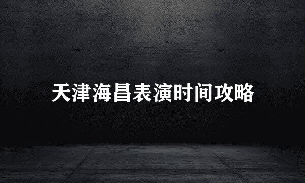 天津海昌表演时间攻略