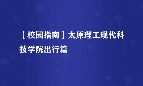 【校园指南】太原理工现代科技学院出行篇