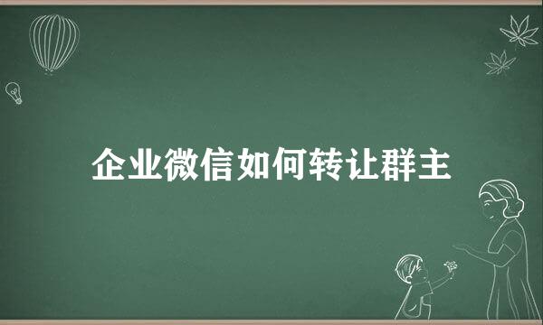 企业微信如何转让群主