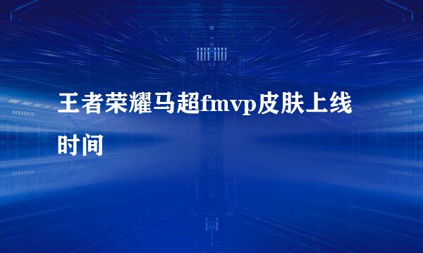 王者荣耀马超fmvp皮肤上线时间