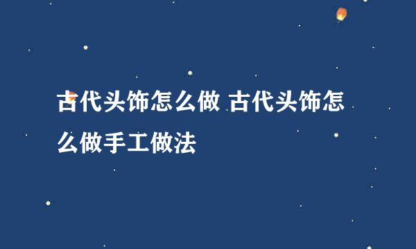 古代头饰怎么做 古代头饰怎么做手工做法