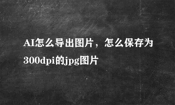AI怎么导出图片，怎么保存为300dpi的jpg图片
