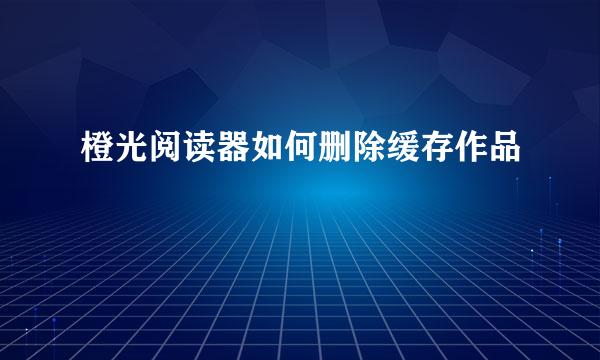 橙光阅读器如何删除缓存作品