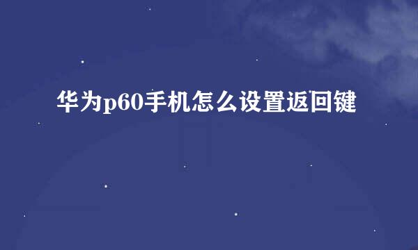 华为p60手机怎么设置返回键