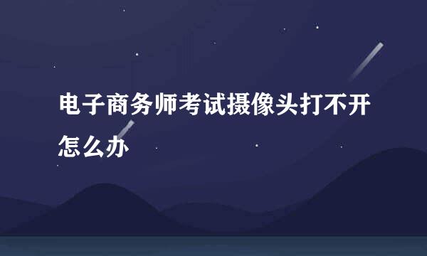 电子商务师考试摄像头打不开怎么办