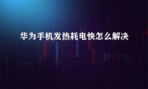 华为手机发热耗电快怎么解决