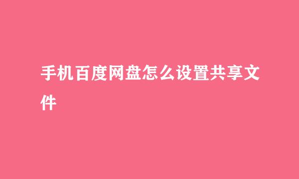 手机百度网盘怎么设置共享文件