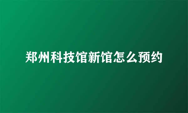郑州科技馆新馆怎么预约