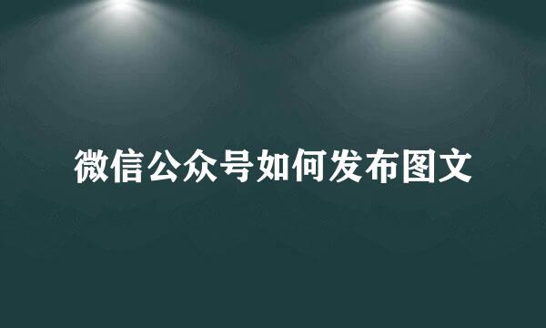 微信公众号如何发布图文
