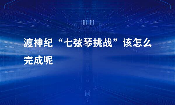 渡神纪“七弦琴挑战”该怎么完成呢