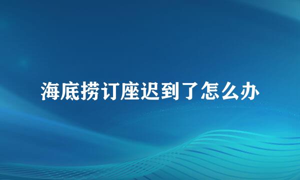 海底捞订座迟到了怎么办