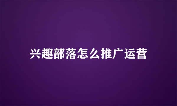兴趣部落怎么推广运营