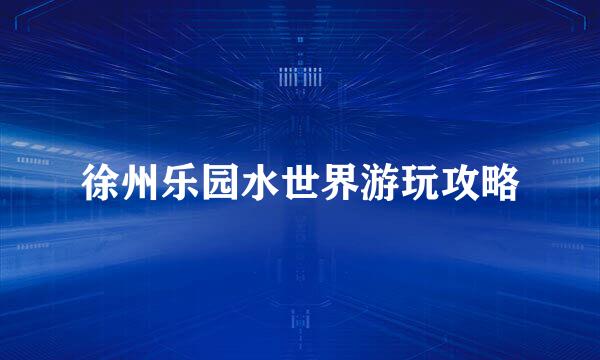 徐州乐园水世界游玩攻略