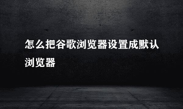 怎么把谷歌浏览器设置成默认浏览器