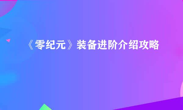 《零纪元》装备进阶介绍攻略