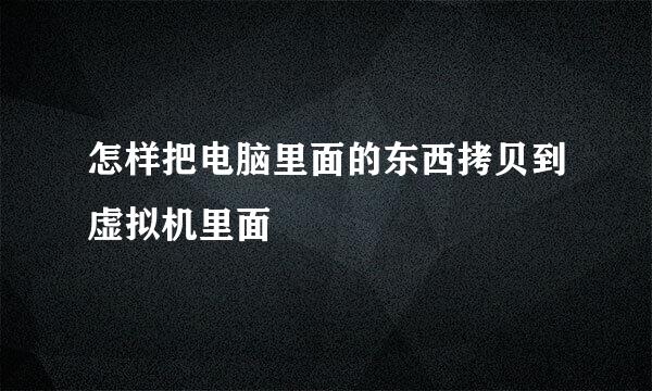 怎样把电脑里面的东西拷贝到虚拟机里面