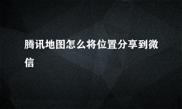 腾讯地图怎么将位置分享到微信