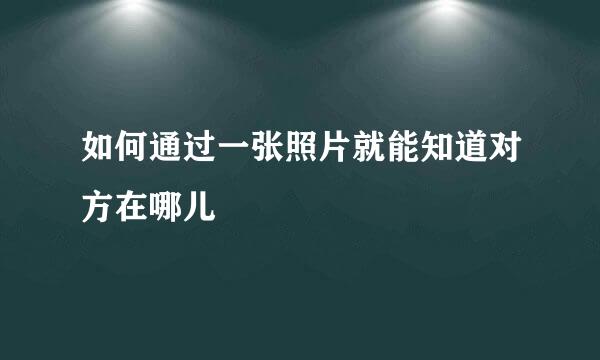 如何通过一张照片就能知道对方在哪儿