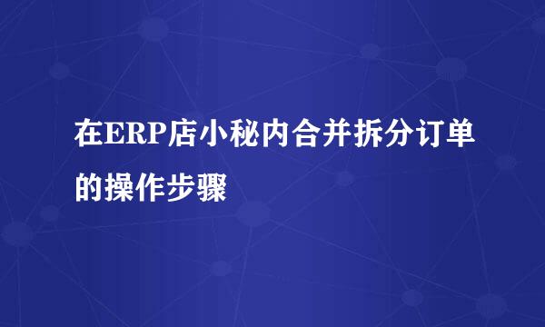 在ERP店小秘内合并拆分订单的操作步骤