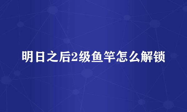 明日之后2级鱼竿怎么解锁