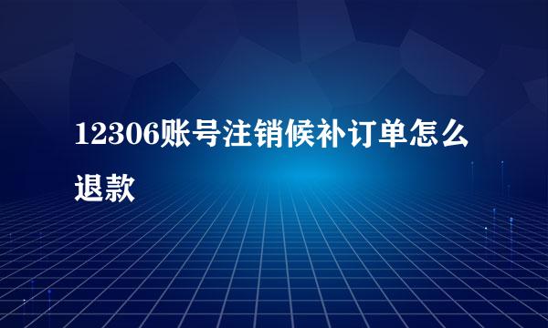 12306账号注销候补订单怎么退款