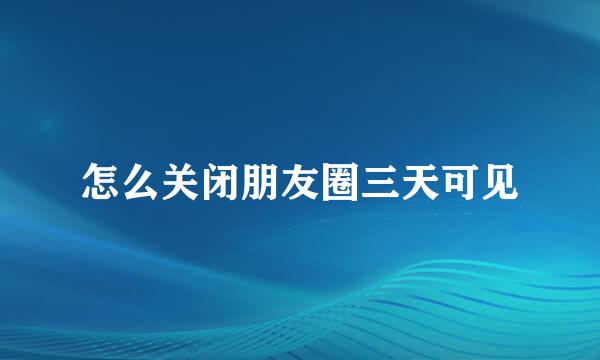 怎么关闭朋友圈三天可见