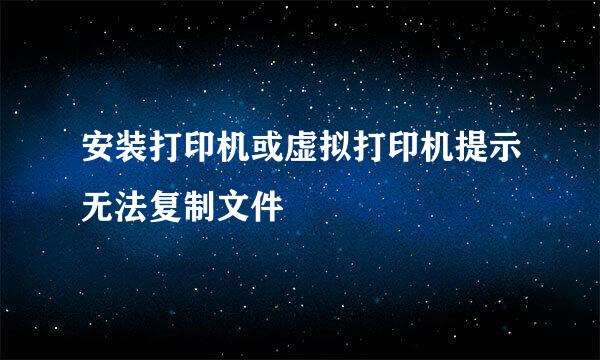 安装打印机或虚拟打印机提示无法复制文件