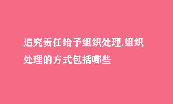 追究责任给予组织处理.组织处理的方式包括哪些