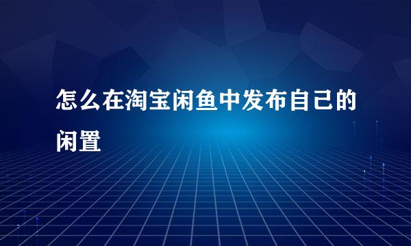怎么在淘宝闲鱼中发布自己的闲置