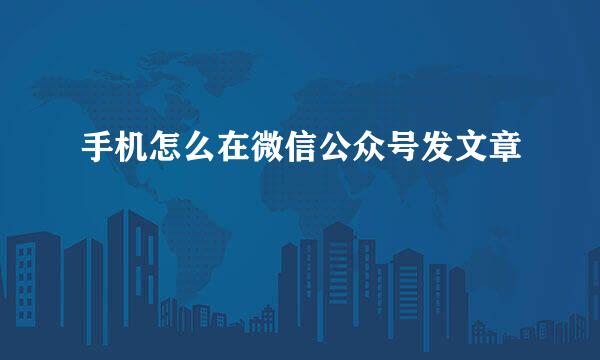 手机怎么在微信公众号发文章