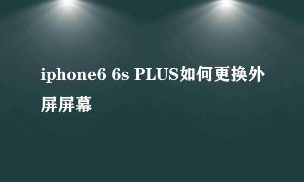 iphone6 6s PLUS如何更换外屏屏幕