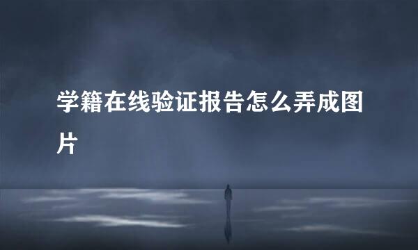 学籍在线验证报告怎么弄成图片