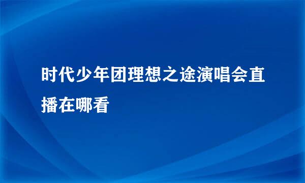时代少年团理想之途演唱会直播在哪看