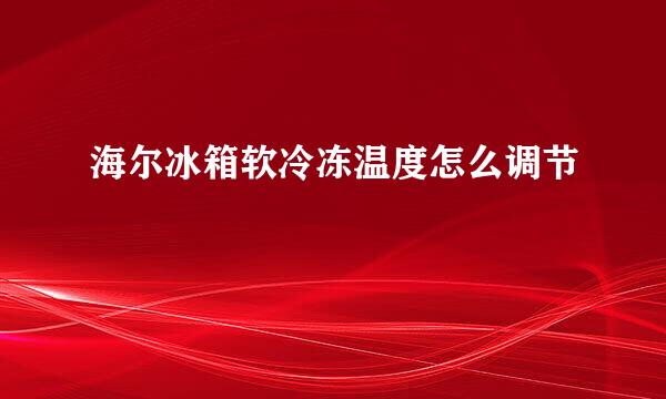 海尔冰箱软冷冻温度怎么调节