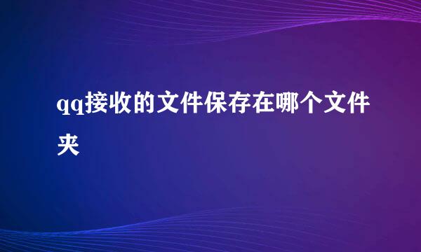 qq接收的文件保存在哪个文件夹