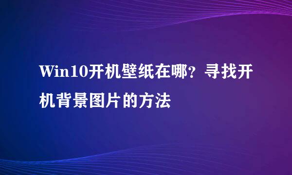 Win10开机壁纸在哪？寻找开机背景图片的方法