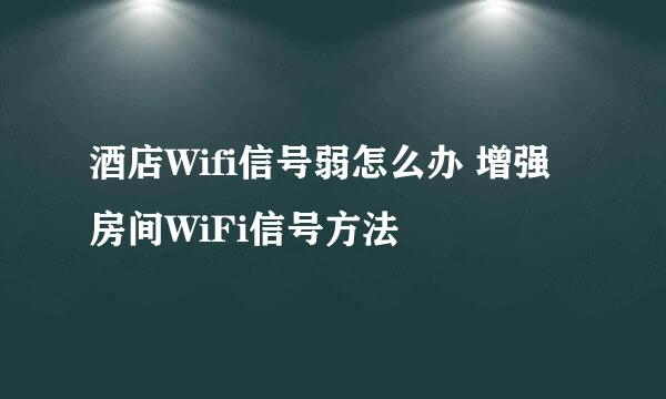 酒店Wifi信号弱怎么办 增强房间WiFi信号方法