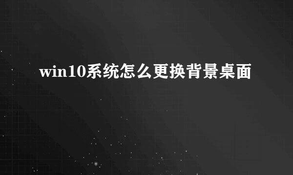 win10系统怎么更换背景桌面