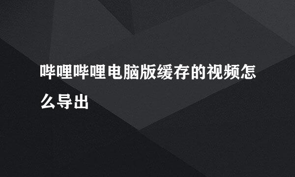 哔哩哔哩电脑版缓存的视频怎么导出