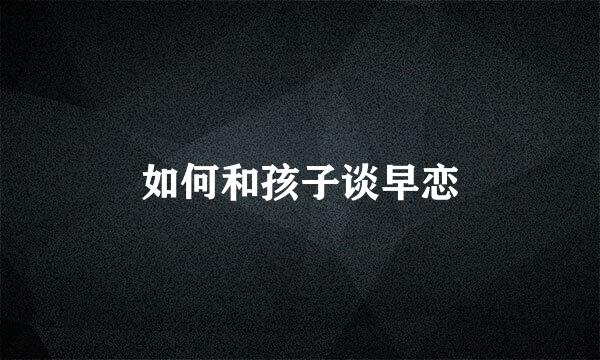 如何和孩子谈早恋