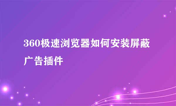 360极速浏览器如何安装屏蔽广告插件